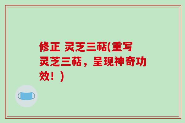 修正 灵芝三萜(重写灵芝三萜，呈现神奇功效！)-第1张图片-破壁灵芝孢子粉研究指南