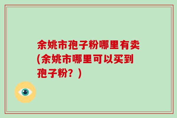 余姚市孢子粉哪里有卖(余姚市哪里可以买到孢子粉?)-第1张图片-破壁灵芝孢子粉研究指南 余姚市孢子粉哪里有卖(余姚市哪里可以买到孢子粉?)-第1张图片-破壁灵芝孢子粉研究指南