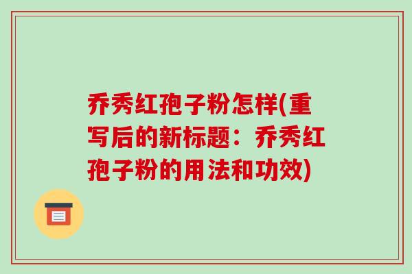 乔秀红孢子粉怎样(重写后的新标题:乔秀红孢子粉的用法和功效)-第1张图片-破壁灵芝孢子粉研究指南 乔秀红孢子粉怎样(重写后的新标题:乔秀红孢子粉的用法和功效)-第1张图片-破壁灵芝孢子粉研究指南