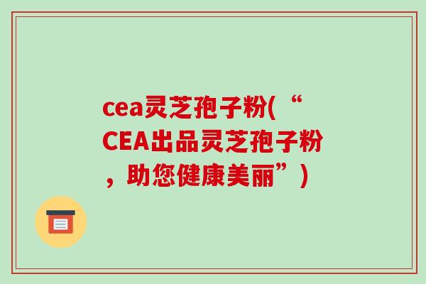 cea灵芝孢子粉(“CEA出品灵芝孢子粉,助您健康美丽”)-第1张图片-破壁灵芝孢子粉研究指南 cea灵芝孢子粉(“CEA出品灵芝孢子粉,助您健康美丽”)-第1张图片-破壁灵芝孢子粉研究指南