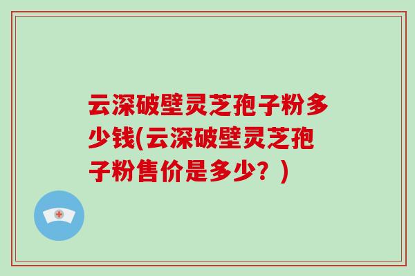 云深破壁灵芝孢子粉多少钱(云深破壁灵芝孢子粉售价是多少?)-第1张图片-破壁灵芝孢子粉研究指南 云深破壁灵芝孢子粉多少钱(云深破壁灵芝孢子粉售价是多少?)-第1张图片-破壁灵芝孢子粉研究指南