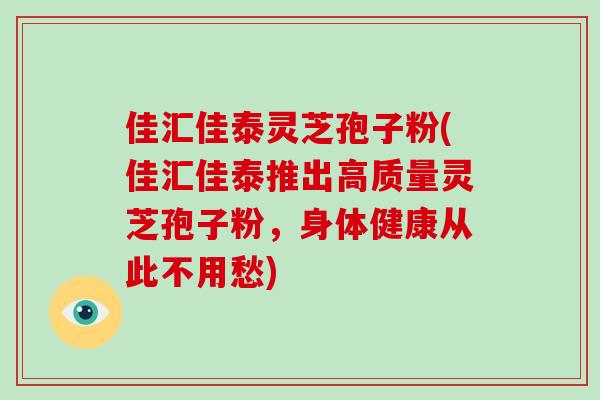 佳汇佳泰灵芝孢子粉(佳汇佳泰推出高质量灵芝孢子粉,身体健康从此不用愁)-第1张图片-破壁灵芝孢子粉研究指南 佳汇佳泰灵芝孢子粉(佳汇佳泰推出高质量灵芝孢子粉,身体健康从此不用愁)-第1张图片-破壁灵芝孢子粉研究指南