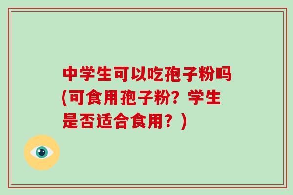 中学生可以吃孢子粉吗(可食用孢子粉?学生是否适合食用?)-第1张图片-破壁灵芝孢子粉研究指南 中学生可以吃孢子粉吗(可食用孢子粉?学生是否适合食用?)-第1张图片-破壁灵芝孢子粉研究指南