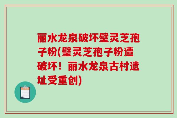 丽水龙泉破坏璧灵芝孢子粉(璧灵芝孢子粉遭破坏！丽水龙泉古村遗址受重创)-第1张图片-破壁灵芝孢子粉研究指南