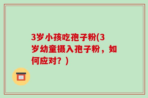3岁小孩吃孢子粉(3岁幼童摄入孢子粉,如何应对?)-第1张图片-破壁灵芝孢子粉研究指南 3岁小孩吃孢子粉(3岁幼童摄入孢子粉,如何应对?)-第1张图片-破壁灵芝孢子粉研究指南