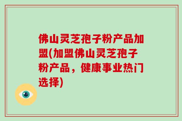 佛山灵芝孢子粉产品加盟(加盟佛山灵芝孢子粉产品,健康事业热门选择)-第1张图片-破壁灵芝孢子粉研究指南 佛山灵芝孢子粉产品加盟(加盟佛山灵芝孢子粉产品,健康事业热门选择)-第1张图片-破壁灵芝孢子粉研究指南