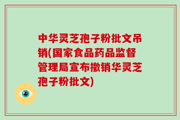 中华灵芝孢子粉批文吊销(国家食品药品监督管理局宣布撤销华灵芝孢子粉批文)-第1张图片-破壁灵芝孢子粉研究指南 中华灵芝孢子粉批文吊销(国家食品药品监督管理局宣布撤销华灵芝孢子粉批文)-第1张图片-破壁灵芝孢子粉研究指南