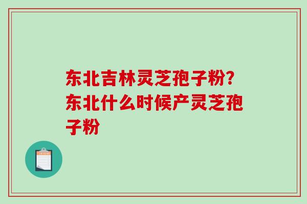 东北吉林灵芝孢子粉？东北什么时候产灵芝孢子粉-第1张图片-破壁灵芝孢子粉研究指南