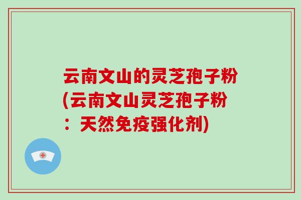 云南文山的灵芝孢子粉(云南文山灵芝孢子粉：天然免疫强化剂)-第1张图片-破壁灵芝孢子粉研究指南