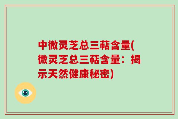 中微灵芝总三萜含量(微灵芝总三萜含量：揭示天然健康秘密)-第1张图片-破壁灵芝孢子粉研究指南