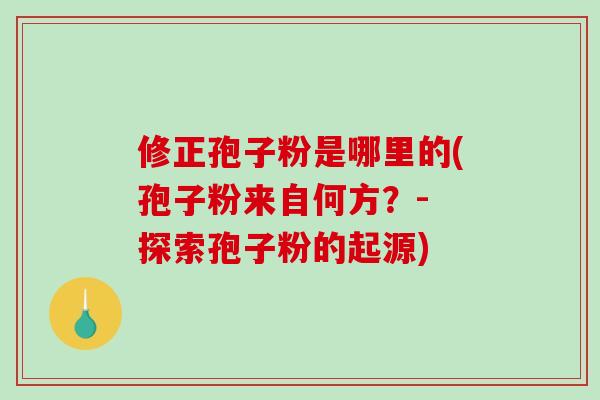 修正孢子粉是哪里的(孢子粉来自何方?- 探索孢子粉的起源)-第1张图片-破壁灵芝孢子粉研究指南 修正孢子粉是哪里的(孢子粉来自何方?- 探索孢子粉的起源)-第1张图片-破壁灵芝孢子粉研究指南