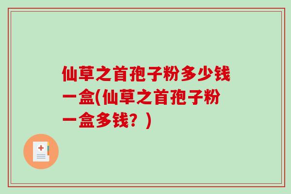 仙草之首孢子粉多少钱一盒(仙草之首孢子粉一盒多钱?)-第1张图片-破壁灵芝孢子粉研究指南 仙草之首孢子粉多少钱一盒(仙草之首孢子粉一盒多钱?)-第1张图片-破壁灵芝孢子粉研究指南