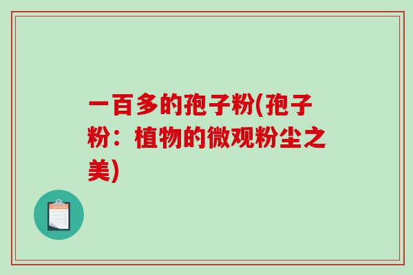 一百多的孢子粉(孢子粉：植物的微观粉尘之美)-第1张图片-破壁灵芝孢子粉研究指南