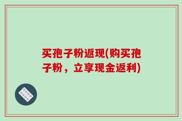 买孢子粉返现(购买孢子粉，立享现金返利)-第1张图片-破壁灵芝孢子粉研究指南