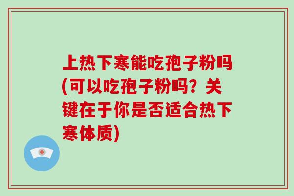上热下寒能吃孢子粉吗(可以吃孢子粉吗?关键在于你是否适合热下寒体质)-第1张图片-破壁灵芝孢子粉研究指南 上热下寒能吃孢子粉吗(可以吃孢子粉吗?关键在于你是否适合热下寒体质)-第1张图片-破壁灵芝孢子粉研究指南