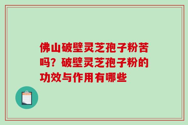 佛山破壁灵芝孢子粉苦吗?破壁灵芝孢子粉的功效与作用有哪些-第1张图片-破壁灵芝孢子粉研究指南 佛山破壁灵芝孢子粉苦吗?破壁灵芝孢子粉的功效与作用有哪些-第1张图片-破壁灵芝孢子粉研究指南