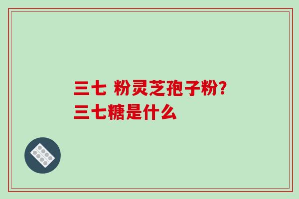 三七 粉灵芝孢子粉?三七糖是什么-第1张图片-破壁灵芝孢子粉研究指南 三七 粉灵芝孢子粉?三七糖是什么-第1张图片-破壁灵芝孢子粉研究指南