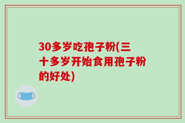 30多岁吃孢子粉(三十多岁开始食用孢子粉的好处)-第1张图片-破壁灵芝孢子粉研究指南 30多岁吃孢子粉(三十多岁开始食用孢子粉的好处)-第1张图片-破壁灵芝孢子粉研究指南