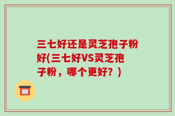 三七好还是灵芝孢子粉好(三七好VS灵芝孢子粉,哪个更好?)-第1张图片-破壁灵芝孢子粉研究指南 三七好还是灵芝孢子粉好(三七好VS灵芝孢子粉,哪个更好?)-第1张图片-破壁灵芝孢子粉研究指南