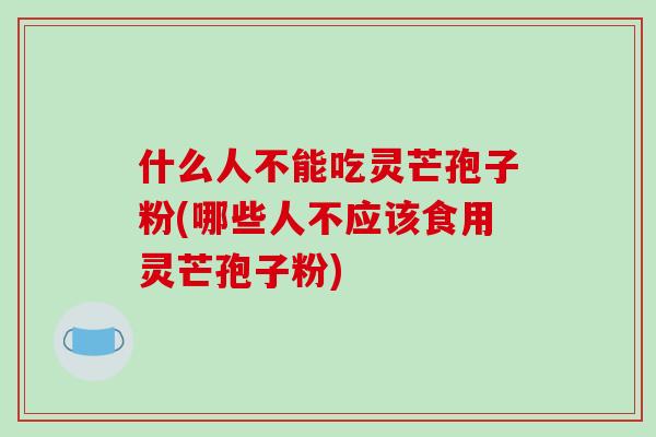 什么人不能吃灵芒孢子粉(哪些人不应该食用灵芒孢子粉)-第1张图片-破壁灵芝孢子粉研究指南 什么人不能吃灵芒孢子粉(哪些人不应该食用灵芒孢子粉)-第1张图片-破壁灵芝孢子粉研究指南