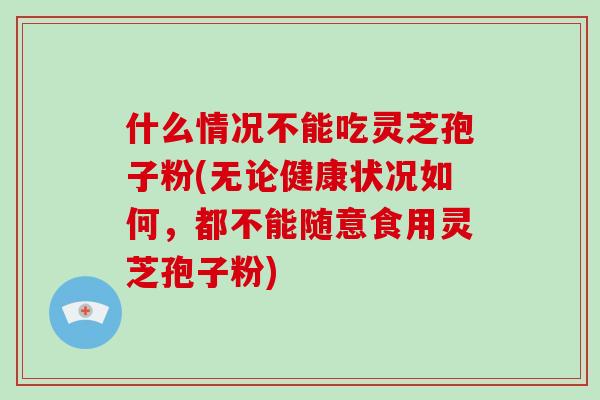 什么情况不能吃灵芝孢子粉(无论健康状况如何，都不能随意食用灵芝孢子粉)-第1张图片-破壁灵芝孢子粉研究指南