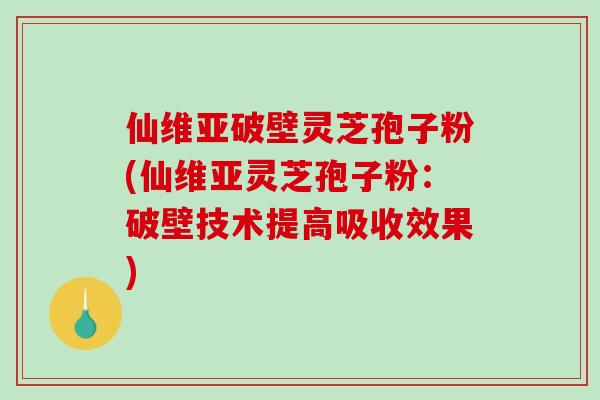 仙维亚破壁灵芝孢子粉(仙维亚灵芝孢子粉：破壁技术提高吸收效果)-第1张图片-破壁灵芝孢子粉研究指南