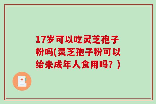 17岁可以吃灵芝孢子粉吗(灵芝孢子粉可以给未成年人食用吗?)-第1张图片-破壁灵芝孢子粉研究指南 17岁可以吃灵芝孢子粉吗(灵芝孢子粉可以给未成年人食用吗?)-第1张图片-破壁灵芝孢子粉研究指南