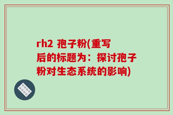 rh2 孢子粉(重写后的标题为:探讨孢子粉对生态系统的影响)-第1张图片-破壁灵芝孢子粉研究指南 rh2 孢子粉(重写后的标题为:探讨孢子粉对生态系统的影响)-第1张图片-破壁灵芝孢子粉研究指南