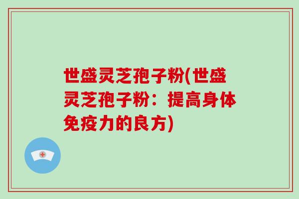 世盛灵芝孢子粉(世盛灵芝孢子粉:提高身体免疫力的良方)-第1张图片-破壁灵芝孢子粉研究指南 世盛灵芝孢子粉(世盛灵芝孢子粉:提高身体免疫力的良方)-第1张图片-破壁灵芝孢子粉研究指南