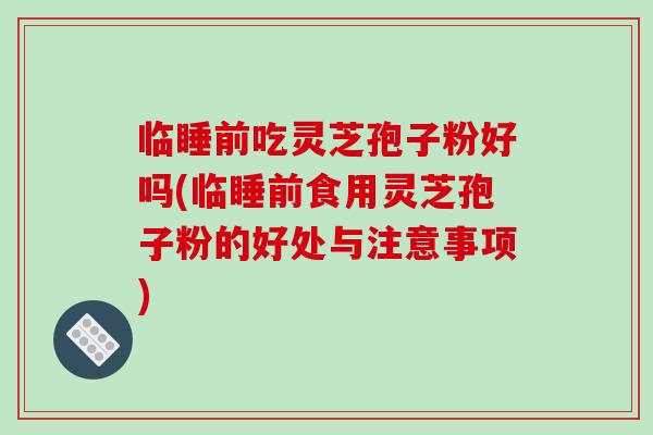 临睡前吃灵芝孢子粉好吗(临睡前食用灵芝孢子粉的好处与注意事项)-第1张图片-破壁灵芝孢子粉研究指南 临睡前吃灵芝孢子粉好吗(临睡前食用灵芝孢子粉的好处与注意事项)-第1张图片-破壁灵芝孢子粉研究指南