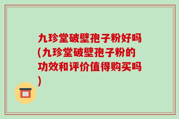 九珍堂破壁孢子粉好吗(九珍堂破壁孢子粉的功效和评价值得购买吗)-第1张图片-破壁灵芝孢子粉研究指南 九珍堂破壁孢子粉好吗(九珍堂破壁孢子粉的功效和评价值得购买吗)-第1张图片-破壁灵芝孢子粉研究指南