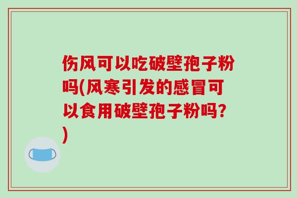伤风可以吃破壁孢子粉吗(风寒引发的感冒可以食用破壁孢子粉吗?)-第1张图片-破壁灵芝孢子粉研究指南 伤风可以吃破壁孢子粉吗(风寒引发的感冒可以食用破壁孢子粉吗?)-第1张图片-破壁灵芝孢子粉研究指南