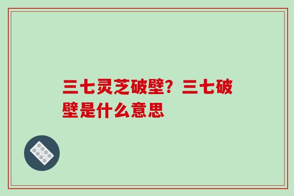 三七灵芝破壁?三七破壁是什么意思-第1张图片-破壁灵芝孢子粉研究指南 三七灵芝破壁?三七破壁是什么意思-第1张图片-破壁灵芝孢子粉研究指南
