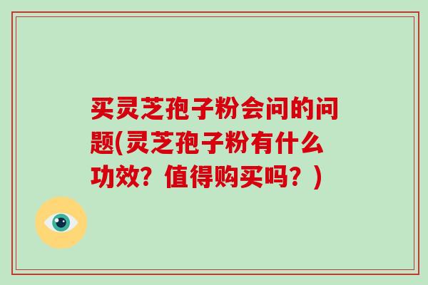 买灵芝孢子粉会问的问题(灵芝孢子粉有什么功效？值得购买吗？)-第1张图片-破壁灵芝孢子粉研究指南
