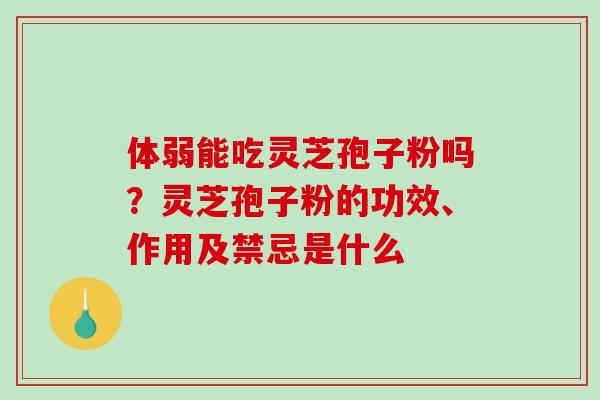 体弱能吃灵芝孢子粉吗?灵芝孢子粉的功效、作用及禁忌是什么-第1张图片-破壁灵芝孢子粉研究指南 体弱能吃灵芝孢子粉吗?灵芝孢子粉的功效、作用及禁忌是什么-第1张图片-破壁灵芝孢子粉研究指南