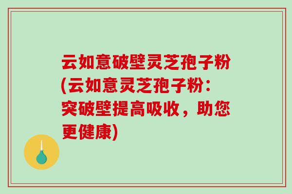 云如意破壁灵芝孢子粉(云如意灵芝孢子粉:突破壁提高吸收,助您更健康)-第1张图片-破壁灵芝孢子粉研究指南 云如意破壁灵芝孢子粉(云如意灵芝孢子粉:突破壁提高吸收,助您更健康)-第1张图片-破壁灵芝孢子粉研究指南