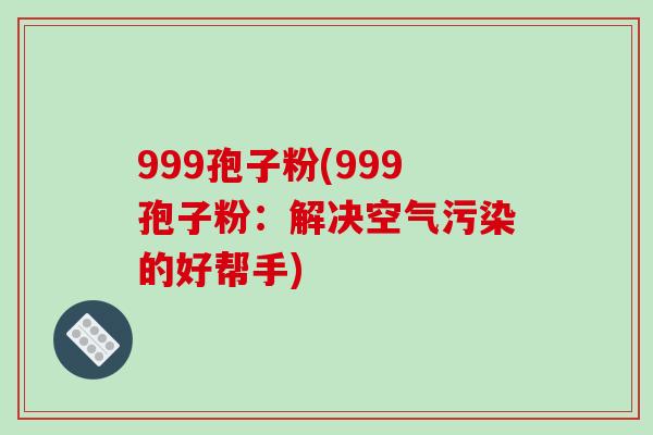 999孢子粉(999孢子粉:解决空气污染的好帮手)-第1张图片-破壁灵芝孢子粉研究指南 999孢子粉(999孢子粉:解决空气污染的好帮手)-第1张图片-破壁灵芝孢子粉研究指南