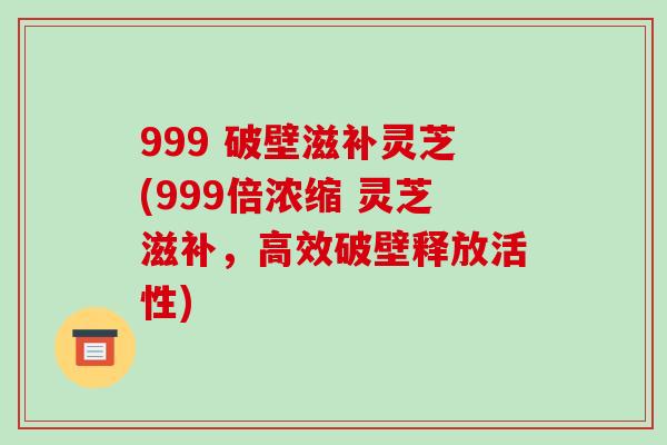 999 破壁滋补灵芝(999倍浓缩 灵芝滋补,高效破壁释放活性)-第1张图片-破壁灵芝孢子粉研究指南 999 破壁滋补灵芝(999倍浓缩 灵芝滋补,高效破壁释放活性)-第1张图片-破壁灵芝孢子粉研究指南