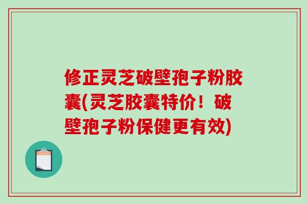 修正灵芝破壁孢子粉胶囊(灵芝胶囊特价!破壁孢子粉保健更有效)-第1张图片-破壁灵芝孢子粉研究指南 修正灵芝破壁孢子粉胶囊(灵芝胶囊特价!破壁孢子粉保健更有效)-第1张图片-破壁灵芝孢子粉研究指南