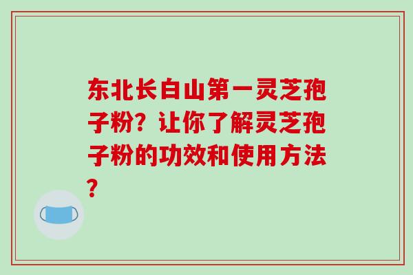 东北长白山第一灵芝孢子粉?让你了解灵芝孢子粉的功效和使用方法?-第1张图片-破壁灵芝孢子粉研究指南 东北长白山第一灵芝孢子粉?让你了解灵芝孢子粉的功效和使用方法?-第1张图片-破壁灵芝孢子粉研究指南