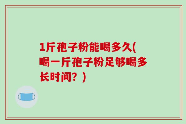 1斤孢子粉能喝多久(喝一斤孢子粉足够喝多长时间?)-第1张图片-破壁灵芝孢子粉研究指南 1斤孢子粉能喝多久(喝一斤孢子粉足够喝多长时间?)-第1张图片-破壁灵芝孢子粉研究指南