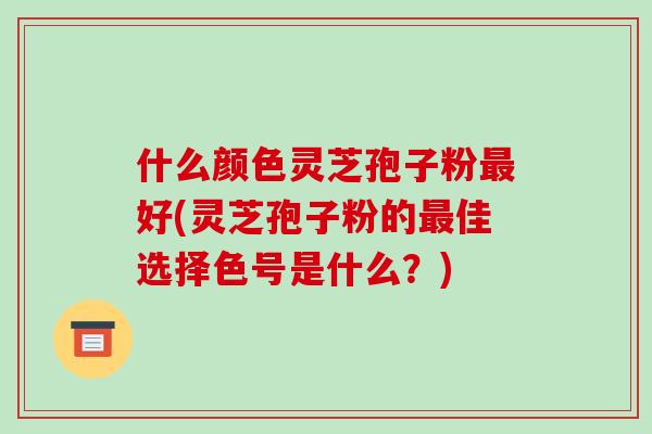 什么颜色灵芝孢子粉最好(灵芝孢子粉的最佳选择色号是什么?)-第1张图片-破壁灵芝孢子粉研究指南 什么颜色灵芝孢子粉最好(灵芝孢子粉的最佳选择色号是什么?)-第1张图片-破壁灵芝孢子粉研究指南