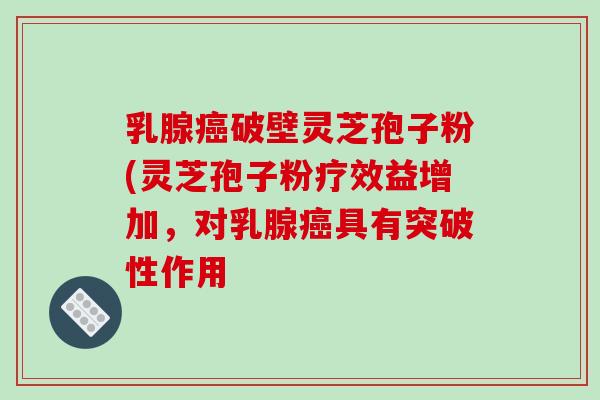 乳腺癌破壁灵芝孢子粉(灵芝孢子粉疗效益增加,对乳腺癌具有突破性作用-第1张图片-破壁灵芝孢子粉研究指南 乳腺癌破壁灵芝孢子粉(灵芝孢子粉疗效益增加,对乳腺癌具有突破性作用-第1张图片-破壁灵芝孢子粉研究指南