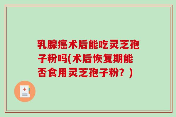 乳腺癌术后能吃灵芝孢子粉吗(术后恢复期能否食用灵芝孢子粉？)-第1张图片-破壁灵芝孢子粉研究指南