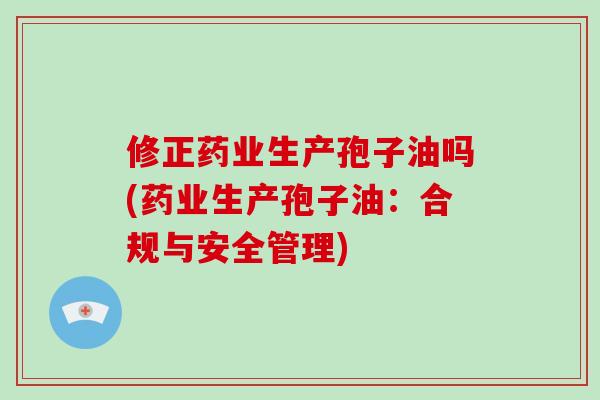 修正药业生产孢子油吗(药业生产孢子油:合规与安全管理)-第1张图片-破壁灵芝孢子粉研究指南 修正药业生产孢子油吗(药业生产孢子油:合规与安全管理)-第1张图片-破壁灵芝孢子粉研究指南