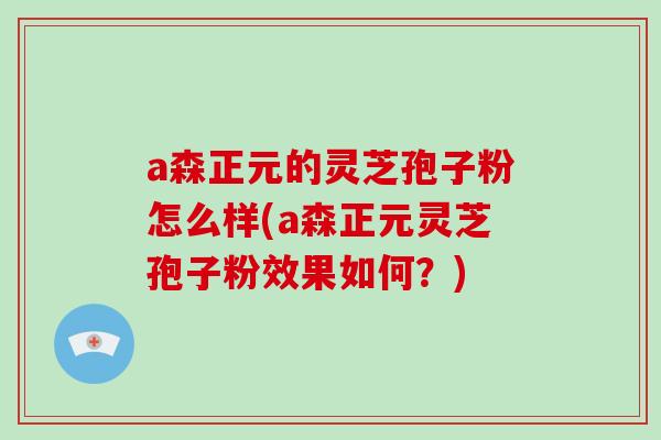 a森正元的灵芝孢子粉怎么样(a森正元灵芝孢子粉效果如何？)-第1张图片-破壁灵芝孢子粉研究指南