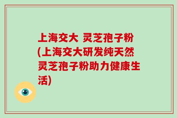 上海交大 灵芝孢子粉(上海交大研发纯天然灵芝孢子粉助力健康生活)-第1张图片-破壁灵芝孢子粉研究指南