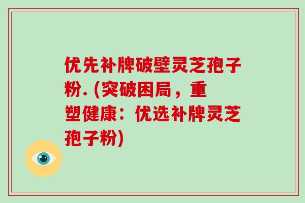 优先补牌破壁灵芝孢子粉. (突破困局,重塑健康:优选补牌灵芝孢子粉)-第1张图片-破壁灵芝孢子粉研究指南 优先补牌破壁灵芝孢子粉. (突破困局,重塑健康:优选补牌灵芝孢子粉)-第1张图片-破壁灵芝孢子粉研究指南