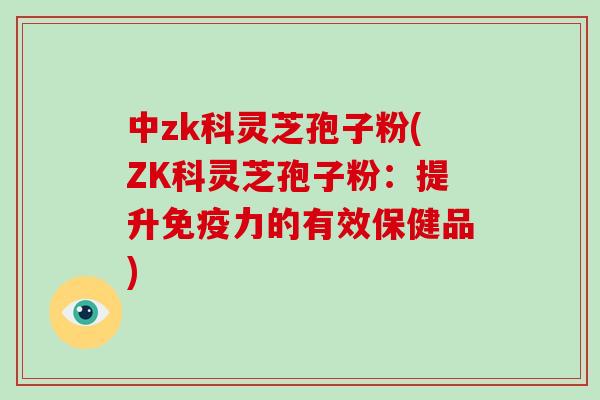 中zk科灵芝孢子粉(ZK科灵芝孢子粉:提升免疫力的有效保健品)-第1张图片-破壁灵芝孢子粉研究指南 中zk科灵芝孢子粉(ZK科灵芝孢子粉:提升免疫力的有效保健品)-第1张图片-破壁灵芝孢子粉研究指南