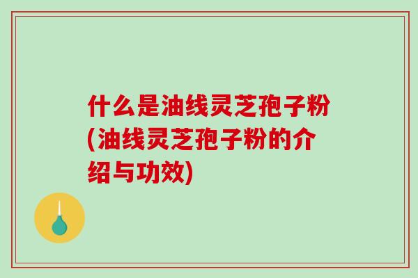 什么是油线灵芝孢子粉(油线灵芝孢子粉的介绍与功效)-第1张图片-破壁灵芝孢子粉研究指南 什么是油线灵芝孢子粉(油线灵芝孢子粉的介绍与功效)-第1张图片-破壁灵芝孢子粉研究指南